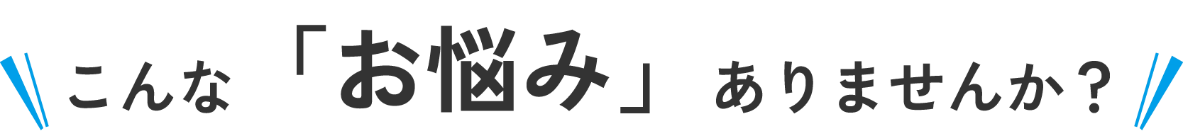 こんな「お悩み」ありませんか？